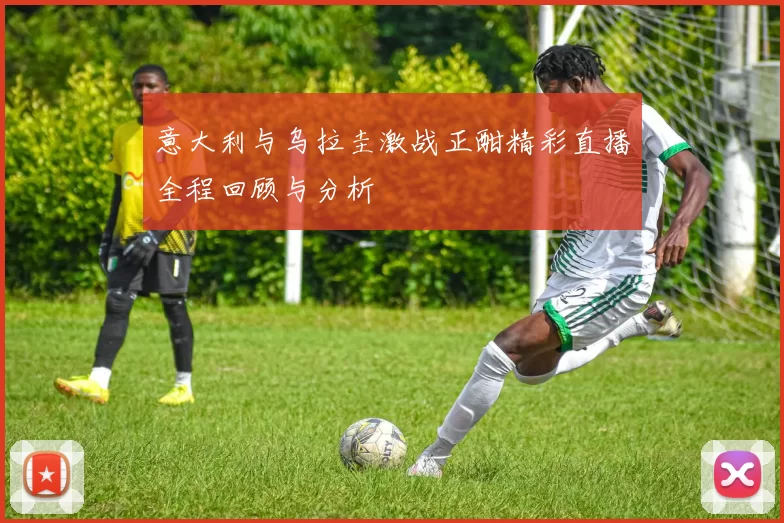 意大利与乌拉圭激战正酣精彩直播全程回顾与分析