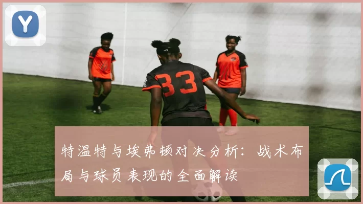特温特与埃弗顿对决分析：战术布局与球员表现的全面解读