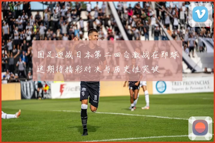 国足迎战日本第二回合激战在即球迷期待精彩对决与历史性突破