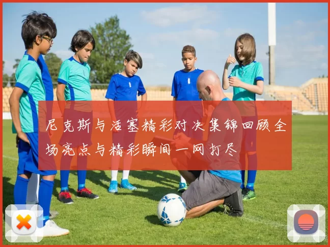 尼克斯与活塞精彩对决集锦回顾全场亮点与精彩瞬间一网打尽