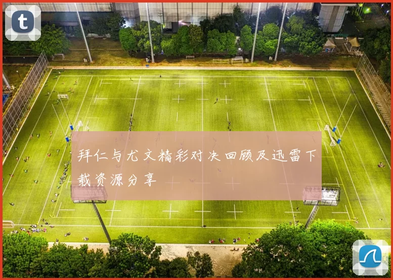 拜仁与尤文精彩对决回顾及迅雷下载资源分享