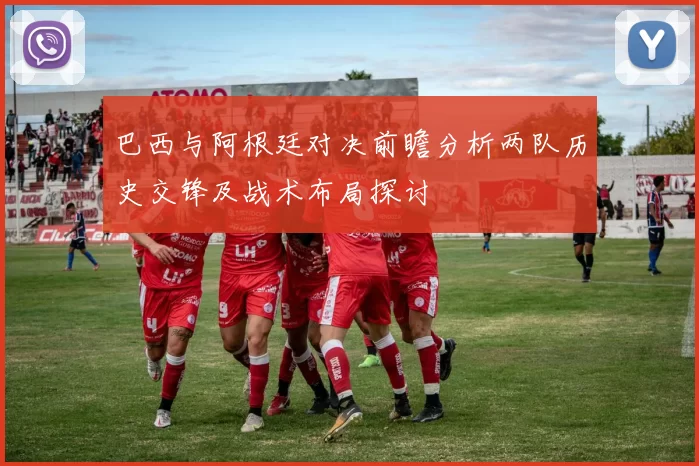 巴西与阿根廷对决前瞻分析两队历史交锋及战术布局探讨