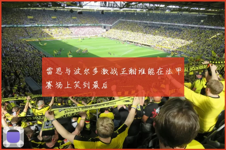 雷恩与波尔多激战正酣谁能在法甲赛场上笑到最后