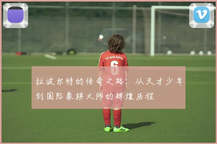 拉波尔特的传奇之路：从天才少年到国际象棋大师的辉煌历程