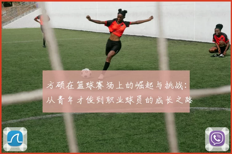 方硕在篮球赛场上的崛起与挑战：从青年才俊到职业球员的成长之路