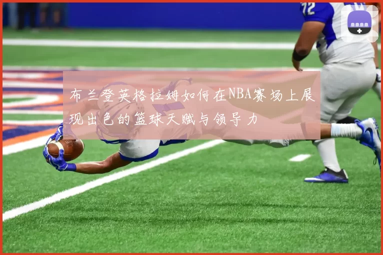 布兰登英格拉姆如何在NBA赛场上展现出色的篮球天赋与领导力