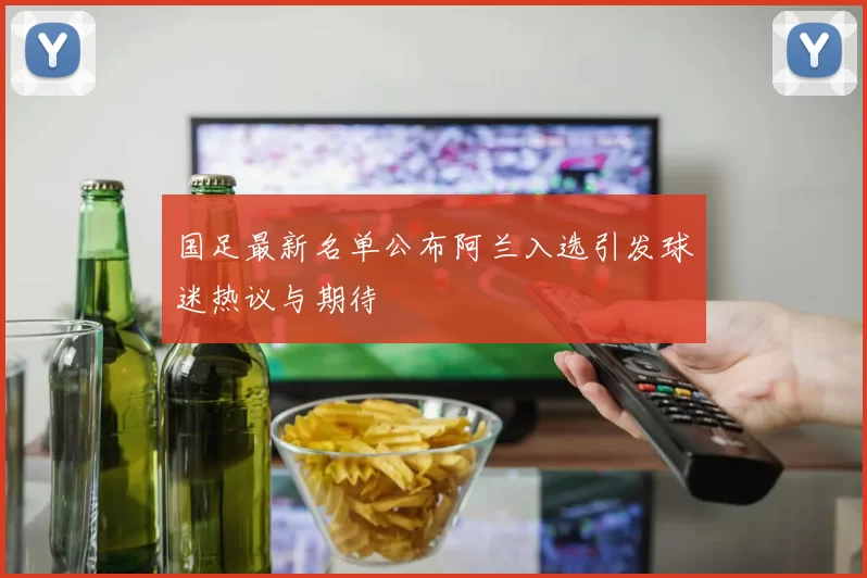国足最新名单公布阿兰入选引发球迷热议与期待
