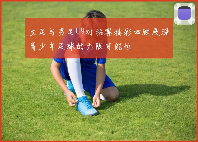 女足与男足U9对抗赛精彩回顾展现青少年足球的无限可能性