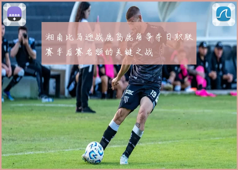 湘南比马迎战鹿岛鹿角争夺日职联赛季后赛名额的关键之战
