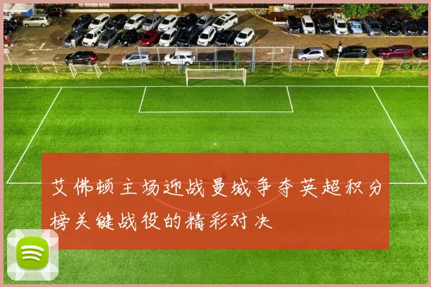 艾佛顿主场迎战曼城争夺英超积分榜关键战役的精彩对决